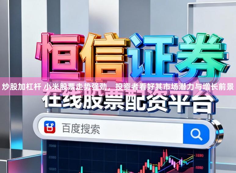 炒股加杠杆 小米股票走势强劲，投资者看好其市场潜力与增长前景