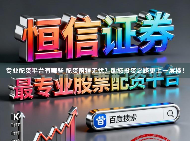 专业配资平台有哪些 配资前程无忧？助您投资之路更上一层楼！