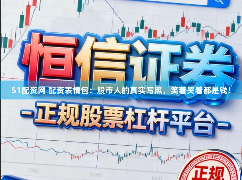 51配资网 配资表情包：股市人的真实写照，笑着哭着都是钱！