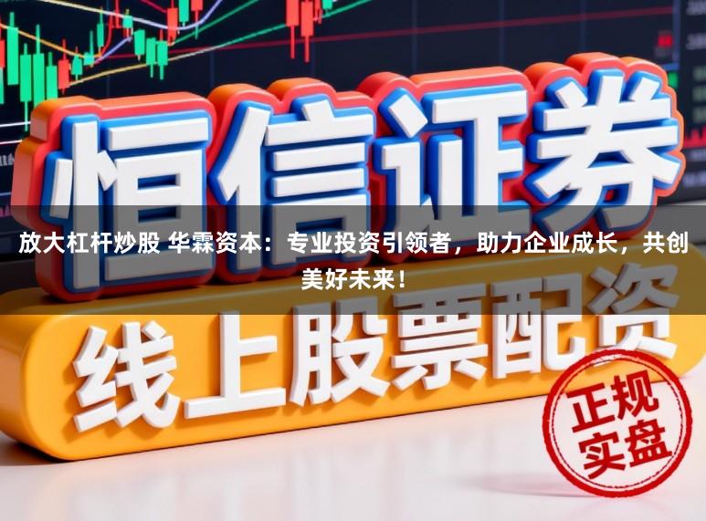 放大杠杆炒股 华霖资本：专业投资引领者，助力企业成长，共创美好未来！
