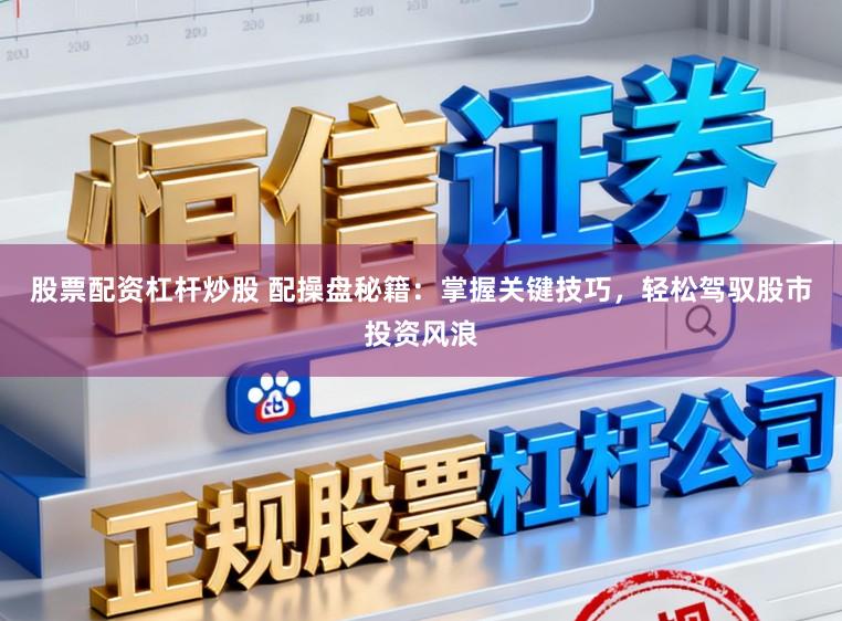 股票配资杠杆炒股 配操盘秘籍：掌握关键技巧，轻松驾驭股市投资风浪