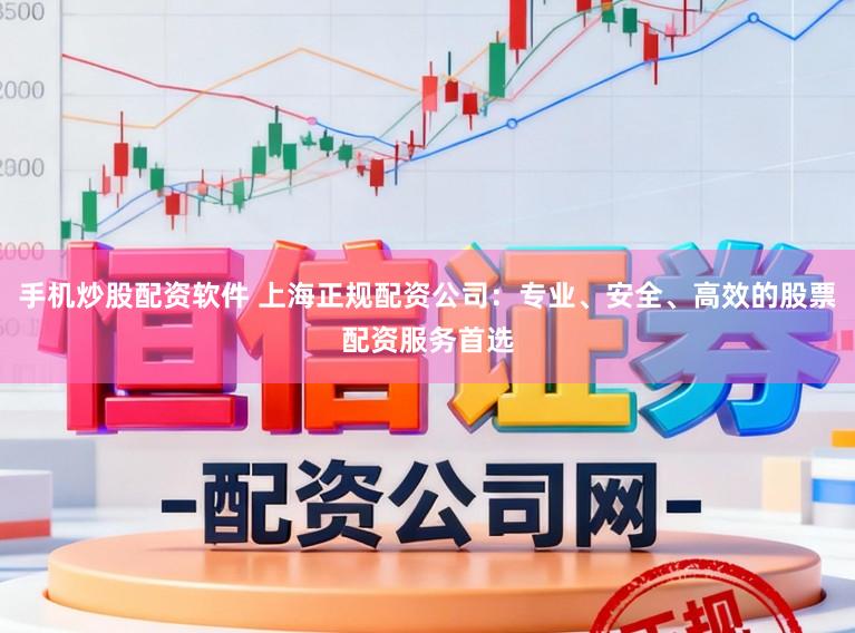 手机炒股配资软件 上海正规配资公司：专业、安全、高效的股票配资服务首选