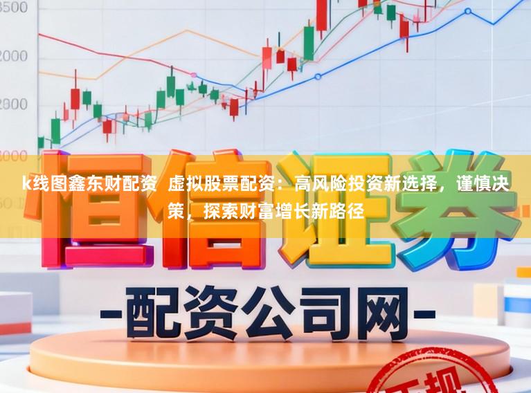 k线图鑫东财配资  虚拟股票配资：高风险投资新选择，谨慎决策，探索财富增长新路径