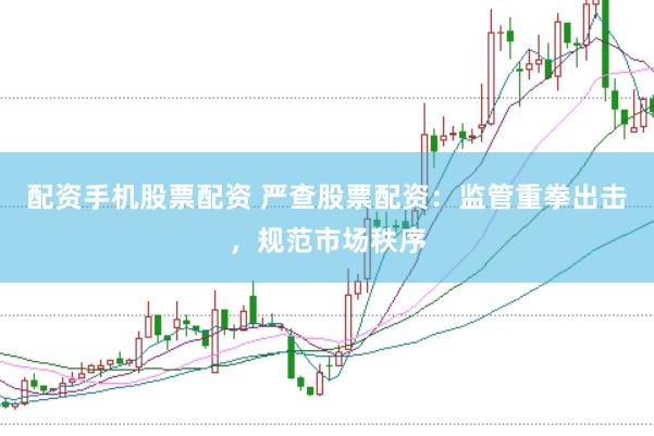 配资手机股票配资 严查股票配资：监管重拳出击，规范市场秩序