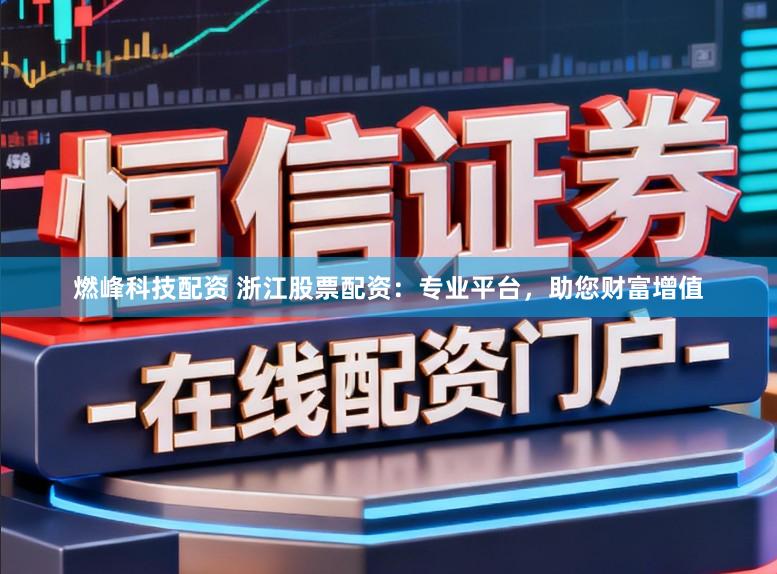 燃峰科技配资 浙江股票配资：专业平台，助您财富增值