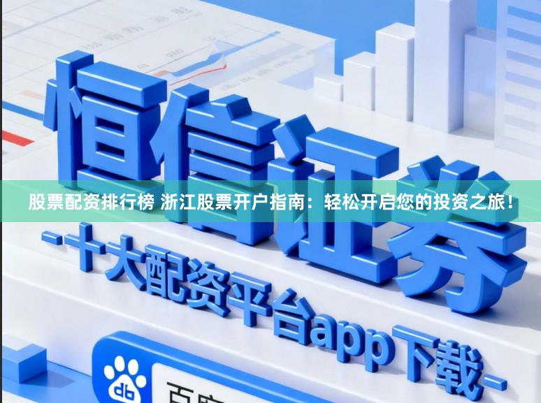 股票配资排行榜 浙江股票开户指南：轻松开启您的投资之旅！