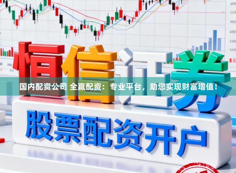 国内配资公司 全赢配资：专业平台，助您实现财富增值！
