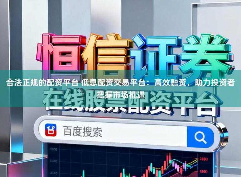 合法正规的配资平台 低息配资交易平台：高效融资，助力投资者把握市场机遇