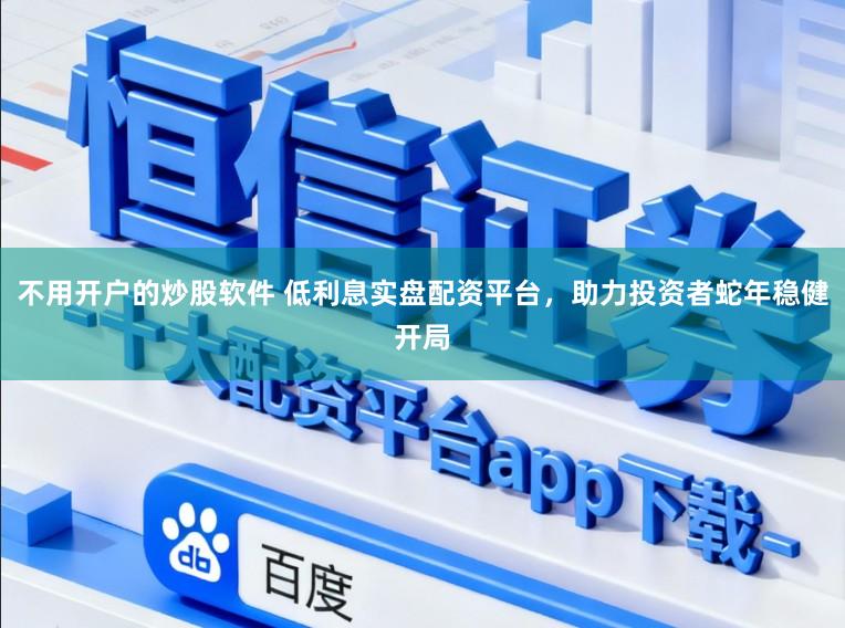 不用开户的炒股软件 低利息实盘配资平台，助力投资者蛇年稳健开局