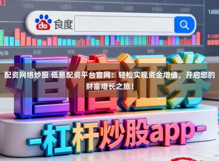 配资网络炒股 低息配资平台官网：轻松实现资金增值，开启您的财富增长之旅！