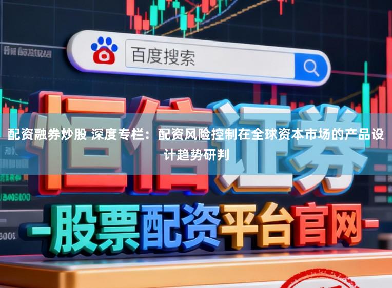 配资融券炒股 深度专栏：配资风险控制在全球资本市场的产品设计趋势研判