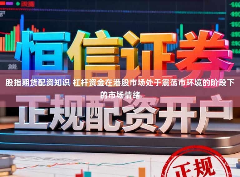 股指期货配资知识 杠杆资金在港股市场处于震荡市环境的阶段下的市场情绪