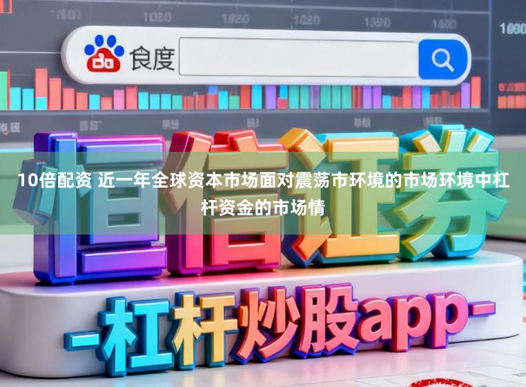 10倍配资 近一年全球资本市场面对震荡市环境的市场环境中杠杆资金的市场情
