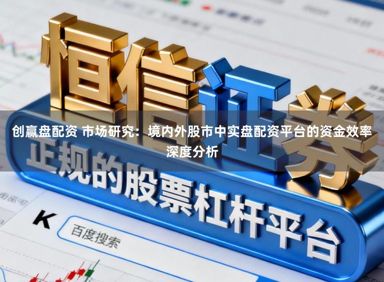 创赢盘配资 市场研究：境内外股市中实盘配资平台的资金效率深度分析