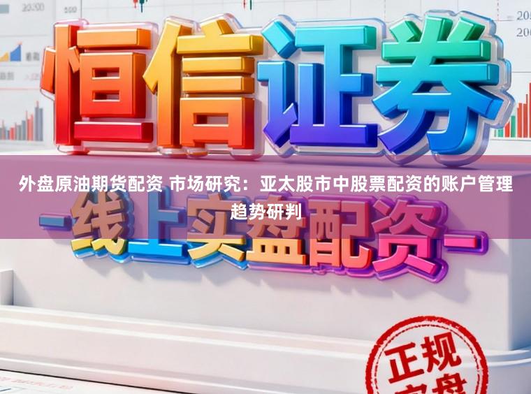 外盘原油期货配资 市场研究：亚太股市中股票配资的账户管理趋势研判