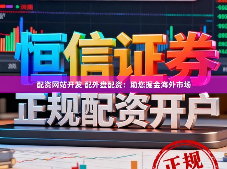 配资网站开发 配外盘配资：助您掘金海外市场