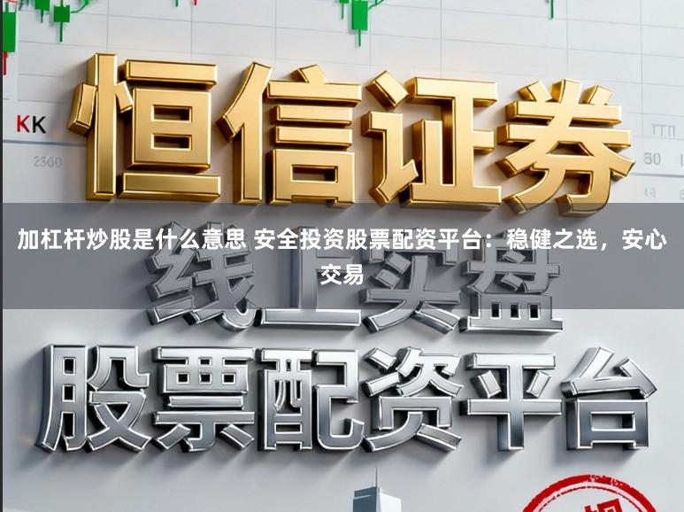 加杠杆炒股是什么意思 安全投资股票配资平台：稳健之选，安心交易