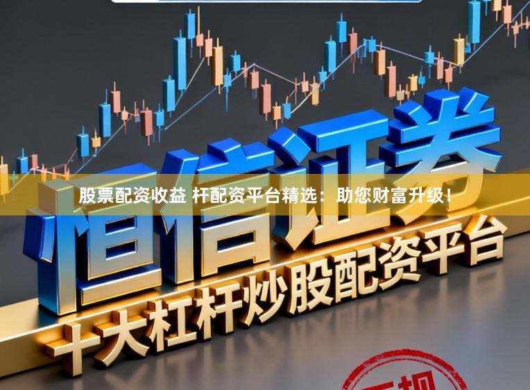 股票配资收益 杆配资平台精选：助您财富升级！