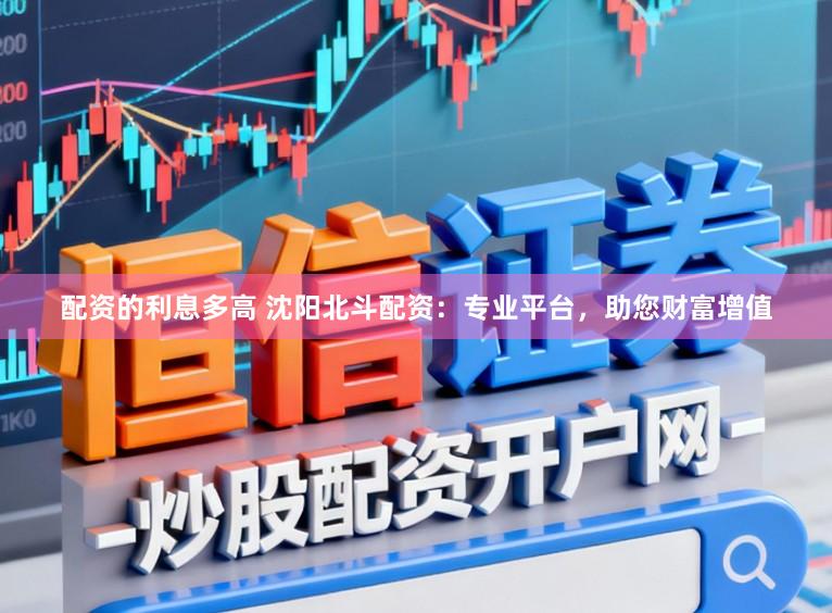 配资的利息多高 沈阳北斗配资：专业平台，助您财富增值