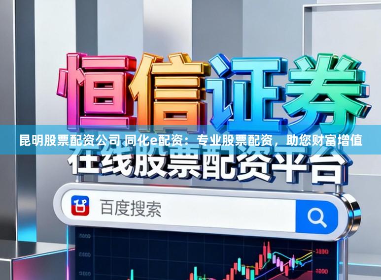 昆明股票配资公司 同化e配资：专业股票配资，助您财富增值
