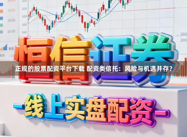 正规的股票配资平台下载 配资类信托：风险与机遇并存？