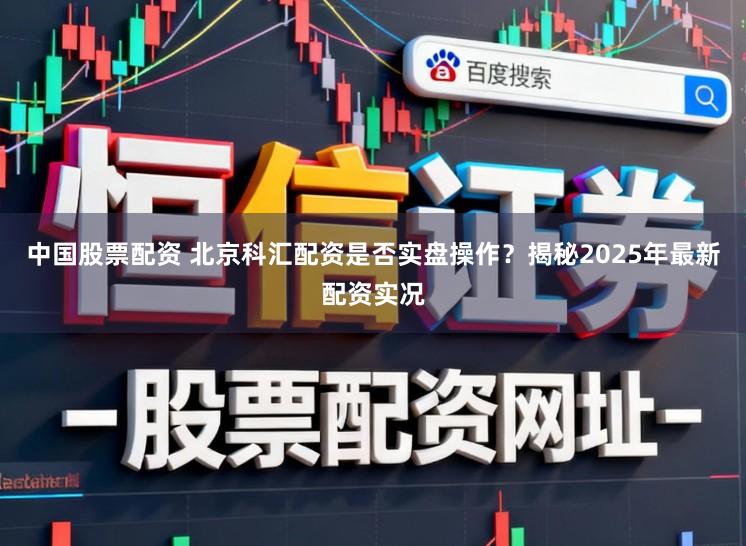 中国股票配资 北京科汇配资是否实盘操作？揭秘2025年最新配资实况