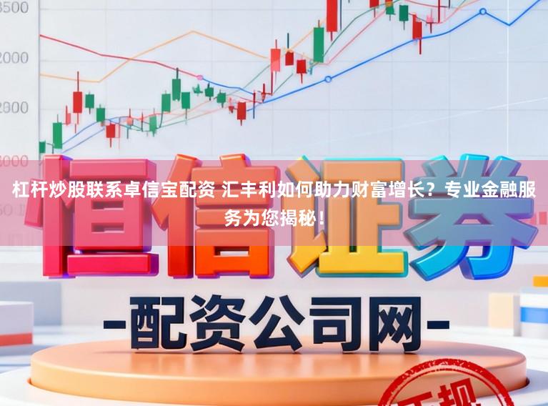 杠杆炒股联系卓信宝配资 汇丰利如何助力财富增长？专业金融服务为您揭秘！