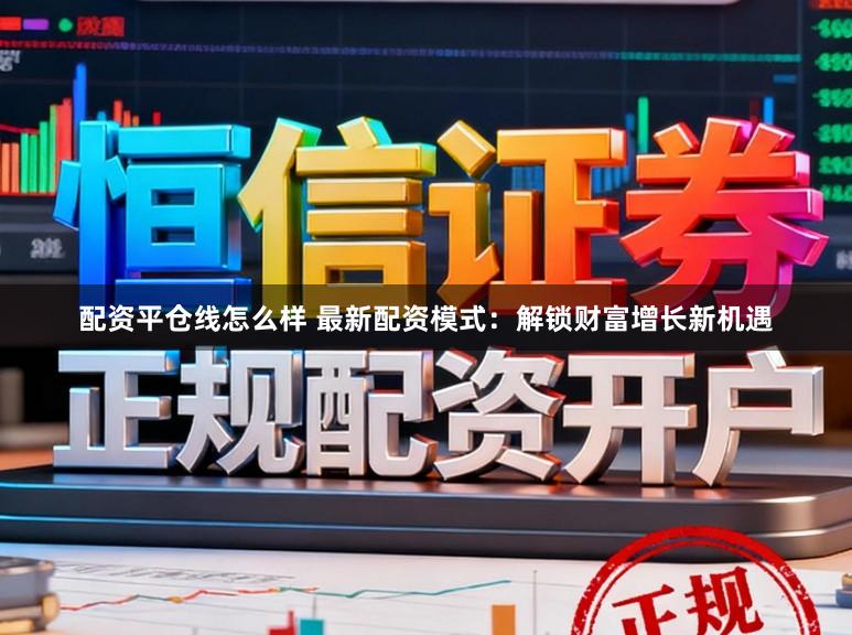 配资平仓线怎么样 最新配资模式：解锁财富增长新机遇