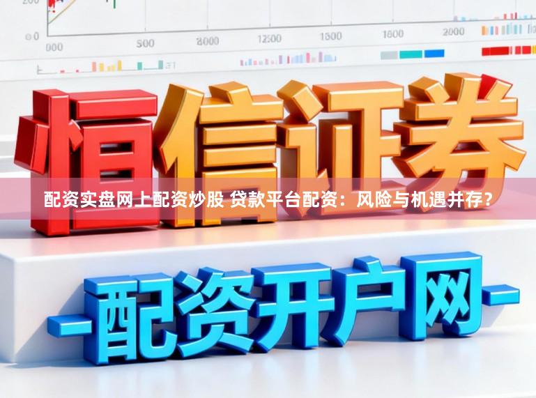 配资实盘网上配资炒股 贷款平台配资：风险与机遇并存？