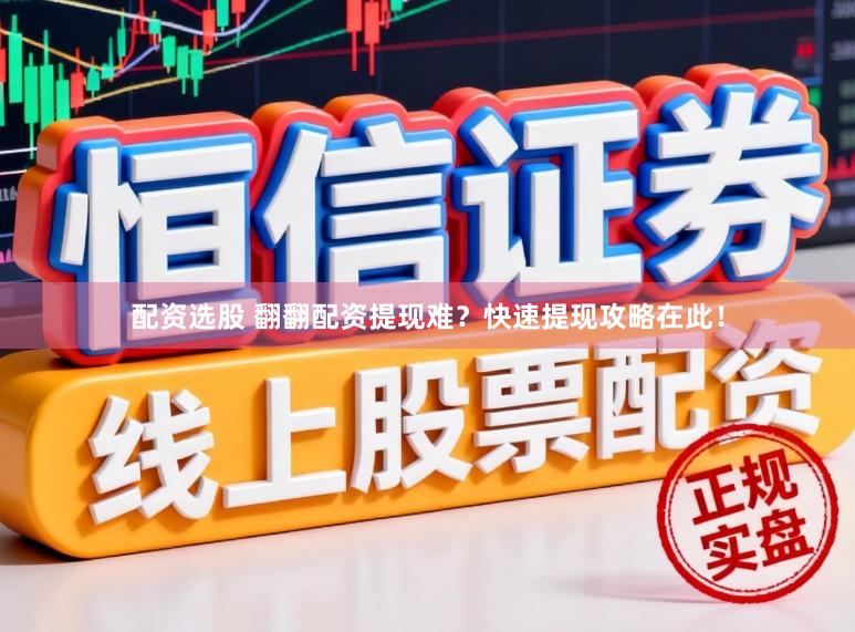 配资选股 翻翻配资提现难？快速提现攻略在此！