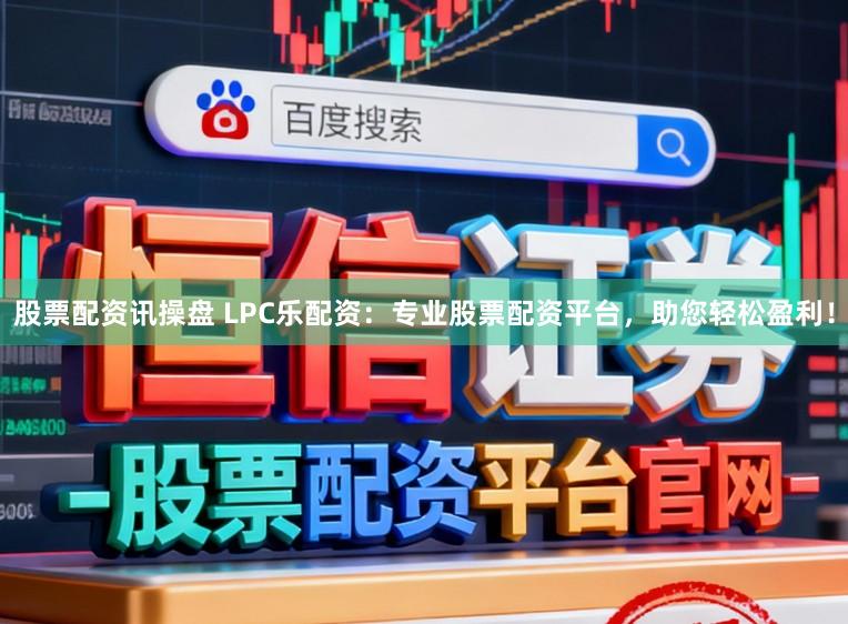 股票配资讯操盘 LPC乐配资：专业股票配资平台，助您轻松盈利！