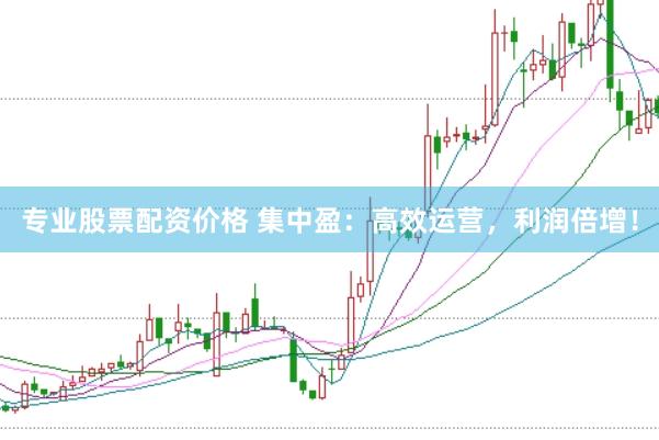 专业股票配资价格 集中盈：高效运营，利润倍增！
