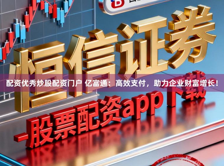 配资优秀炒股配资门户 亿富通：高效支付，助力企业财富增长！