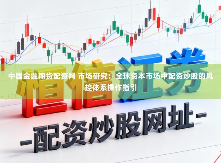 中国金融期货配资网 市场研究：全球资本市场中配资炒股的风控体系操作指引