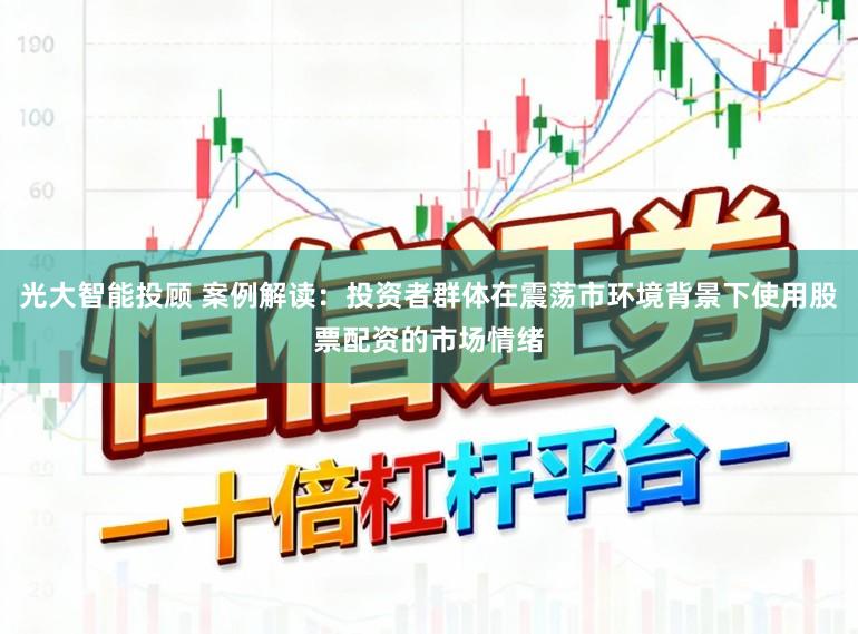 光大智能投顾 案例解读：投资者群体在震荡市环境背景下使用股票配资的市场情绪