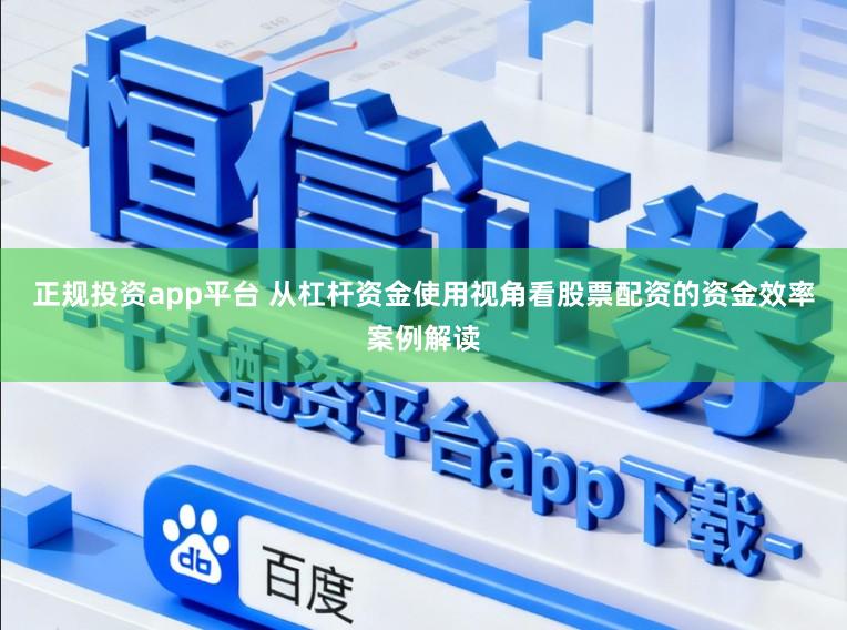 正规投资app平台 从杠杆资金使用视角看股票配资的资金效率案例解读