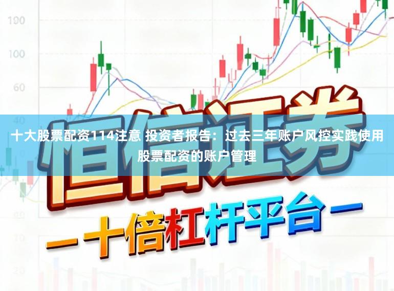 十大股票配资114注意 投资者报告：过去三年账户风控实践使用股票配资的账户管理
