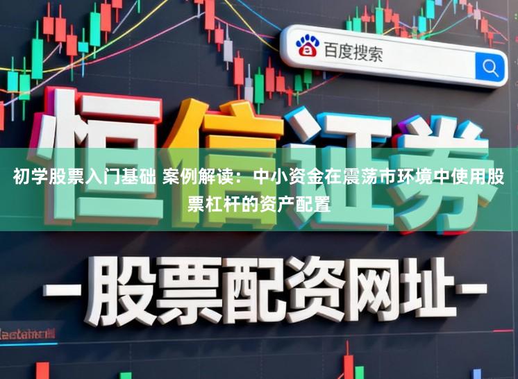初学股票入门基础 案例解读：中小资金在震荡市环境中使用股票杠杆的资产配置
