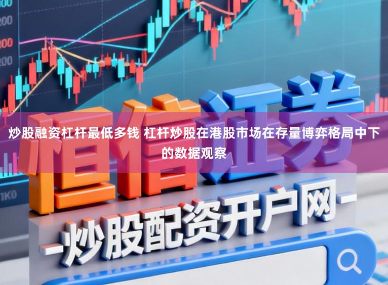 炒股融资杠杆最低多钱 杠杆炒股在港股市场在存量博弈格局中下的数据观察