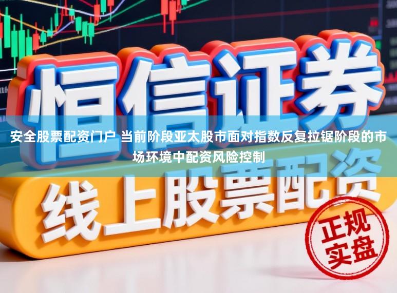 安全股票配资门户 当前阶段亚太股市面对指数反复拉锯阶段的市场环境中配资风险控制