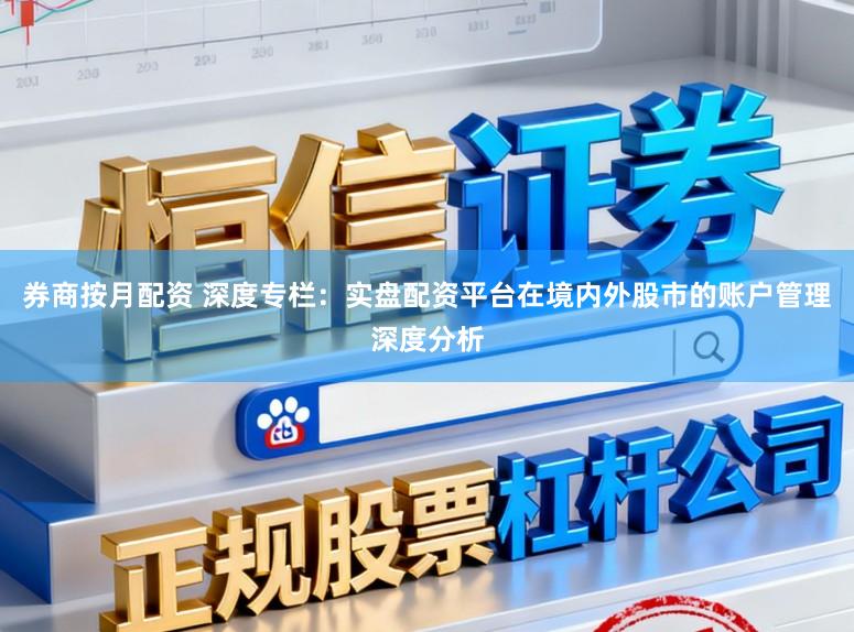 券商按月配资 深度专栏：实盘配资平台在境内外股市的账户管理深度分析