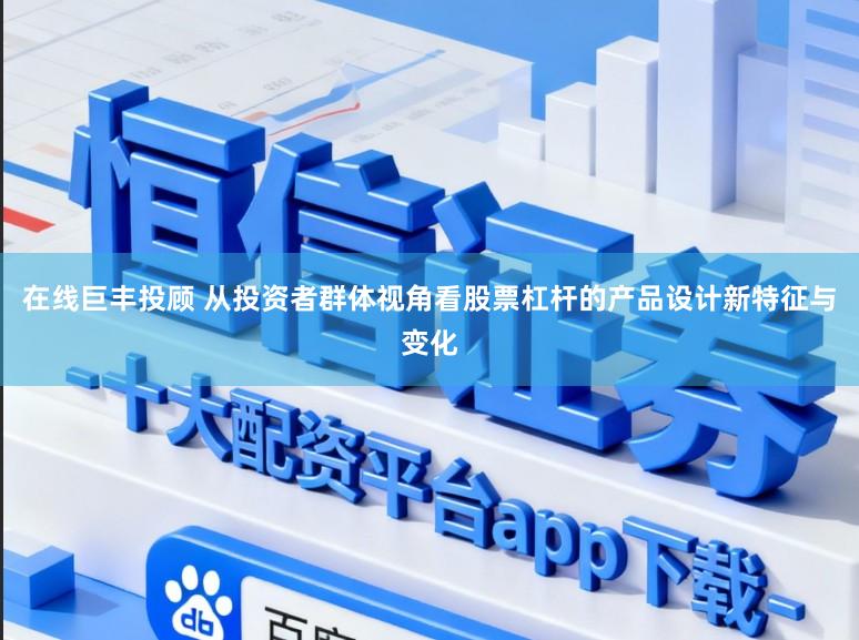 在线巨丰投顾 从投资者群体视角看股票杠杆的产品设计新特征与变化