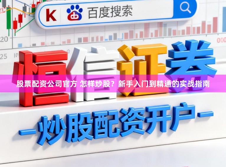 股票配资公司官方 怎样炒股？新手入门到精通的实战指南