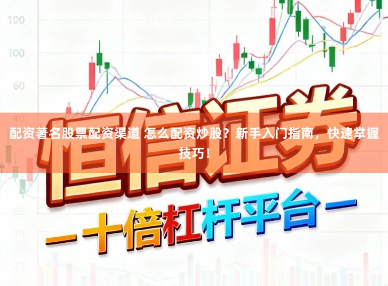 配资著名股票配资渠道 怎么配资炒股？新手入门指南，快速掌握技巧！