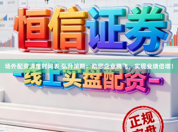 场外配资清理时间表 弘升策略：助您企业腾飞，实现业绩倍增！