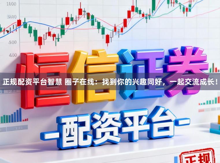 正规配资平台智慧 圈子在线：找到你的兴趣同好，一起交流成长！