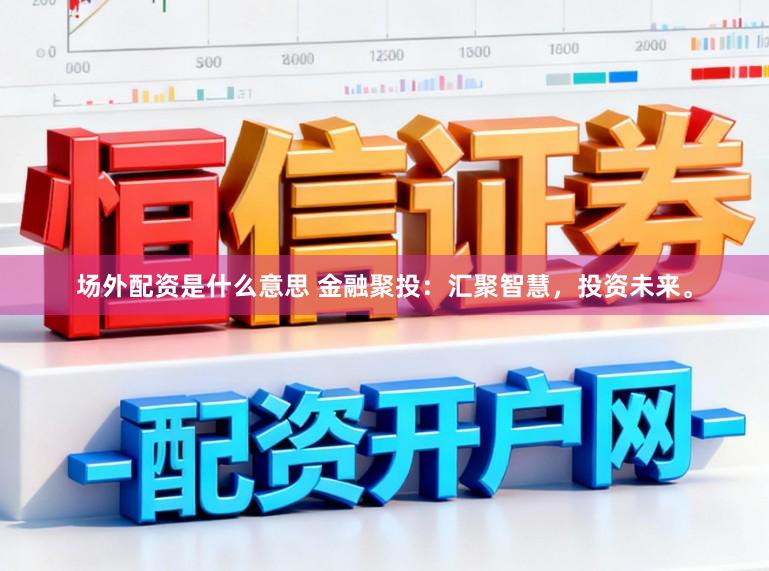 场外配资是什么意思 金融聚投：汇聚智慧，投资未来。