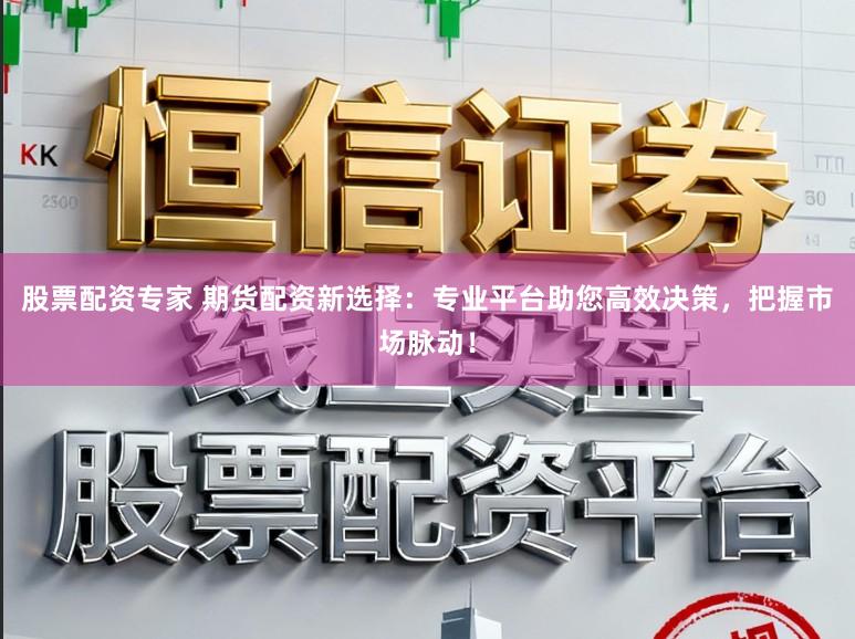 股票配资专家 期货配资新选择：专业平台助您高效决策，把握市场脉动！