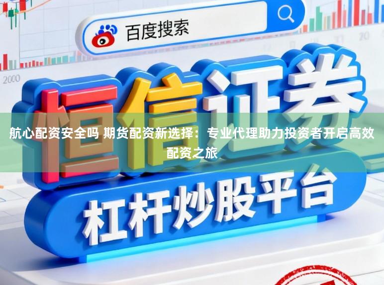 航心配资安全吗 期货配资新选择：专业代理助力投资者开启高效配资之旅