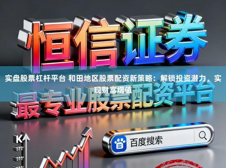 实盘股票杠杆平台 和田地区股票配资新策略：解锁投资潜力，实现财富增值